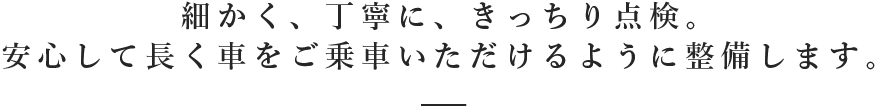 細かく、丁寧に、きっちり点検。安心して長く車をご乗車いただけるように整備します。