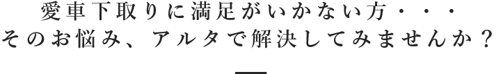 愛車下取りに満足がいかない方・・・そのお悩み、アルタで解決してみませんか？