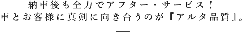 納車後も全力でアフター・サービス！車とお客様に真剣に向き合うのが『アルタ品質』。